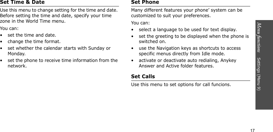 Menu functions    Settings (Menu 9)17Set Time &amp; DateUse this menu to change setting for the time and date. Before setting the time and date, specify your time zone in the World Time menu.You can:• set the time and date.• change the time format.• set whether the calendar starts with Sunday or Monday.• set the phone to receive time information from the network.Set PhoneMany different features your phone’ system can be customized to suit your preferences.You can:• select a language to be used for text display.• set the greeting to be displayed when the phone is switched on.• use the Navigation keys as shortcuts to access specific menus directly from Idle mode.• activate or deactivate auto redialing, Anykey Answer and Active folder features.Set CallsUse this menu to set options for call funcions.