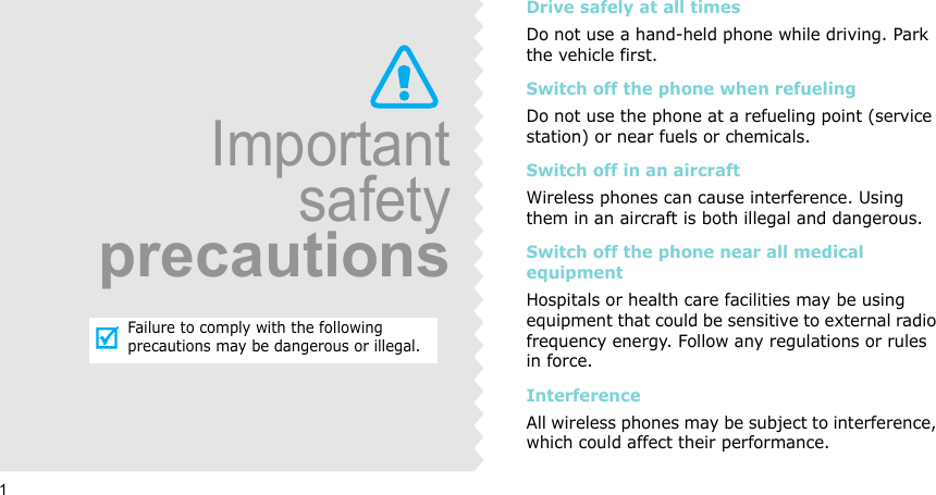 1ImportantsafetyprecautionsFailure to comply with the following precautions may be dangerous or illegal.Drive safely at all timesDo not use a hand-held phone while driving. Park the vehicle first. Switch off the phone when refuelingDo not use the phone at a refueling point (service station) or near fuels or chemicals.Switch off in an aircraftWireless phones can cause interference. Using them in an aircraft is both illegal and dangerous.Switch off the phone near all medical equipmentHospitals or health care facilities may be using equipment that could be sensitive to external radio frequency energy. Follow any regulations or rules in force.InterferenceAll wireless phones may be subject to interference, which could affect their performance.