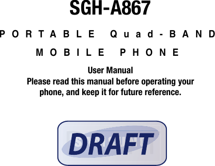 SGH-A867PORTABLE Quad-BAND MOBILE PHONEUser ManualPlease read this manual before operating yourphone, and keep it for future reference.DRAFTDRAFTFTFAARDRD