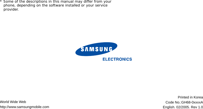 * Some of the descriptions in this manual may differ from your phone, depending on the software installed or your service provider.World Wide Webhttp://www.samsungmobile.comPrinted in KoreaCode No.:GH68-0xxxxAEnglish. 02/2005. Rev 1.0