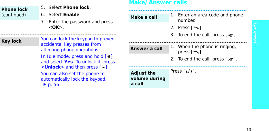 13Get startedMake/Answer calls5. Select Phone lock.6. Select Enable.7. Enter the password and press &lt;OK&gt;.You can lock the keypad to prevent accidental key presses from affecting phone operations.In Idle mode, press and hold [ ] and select Yes. To unlock it, press &lt;Unlock&gt; and then press [ ].You can also set the phone to automatically lock the keypad.p. 56Phone lock(continued)Key lock1. Enter an area code and phone number.2. Press [ ].3. To end the call, press [ ].1. When the phone is ringing, press [ ].2. To end the call, press [ ].Press [ / ].Make a callAnswer a callAdjust the volume during a call