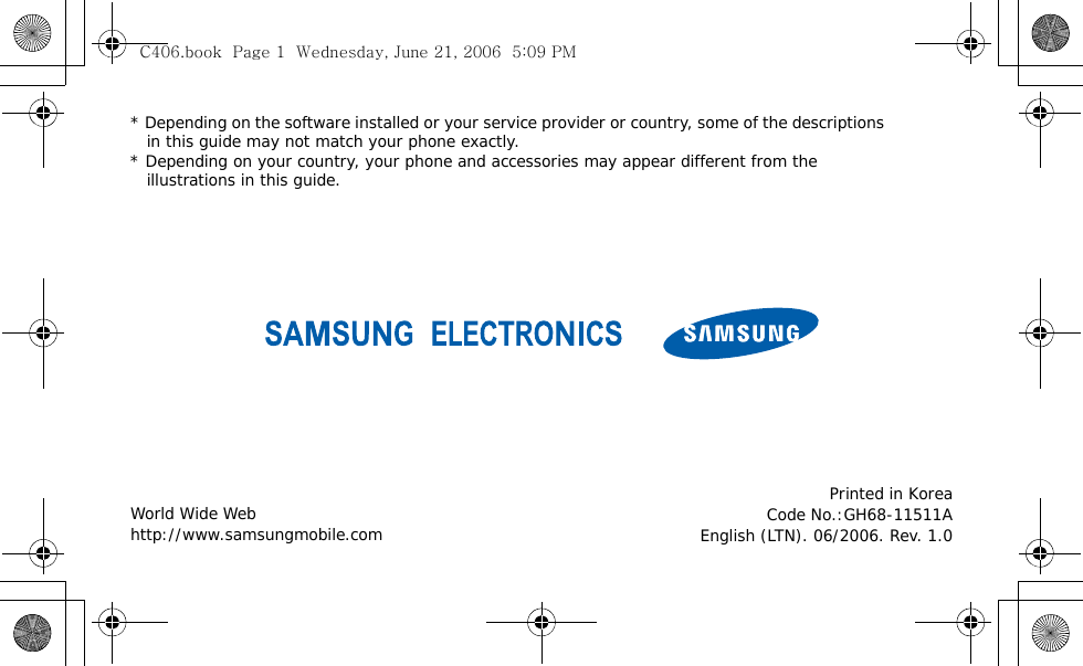 * Depending on the software installed or your service provider or country, some of the descriptions in this guide may not match your phone exactly.* Depending on your country, your phone and accessories may appear different from the illustrations in this guide.World Wide Webhttp://www.samsungmobile.comPrinted in KoreaCode No.:GH68-11511AEnglish (LTN). 06/2006. Rev. 1.0C406.book  Page 1  Wednesday, June 21, 2006  5:09 PM