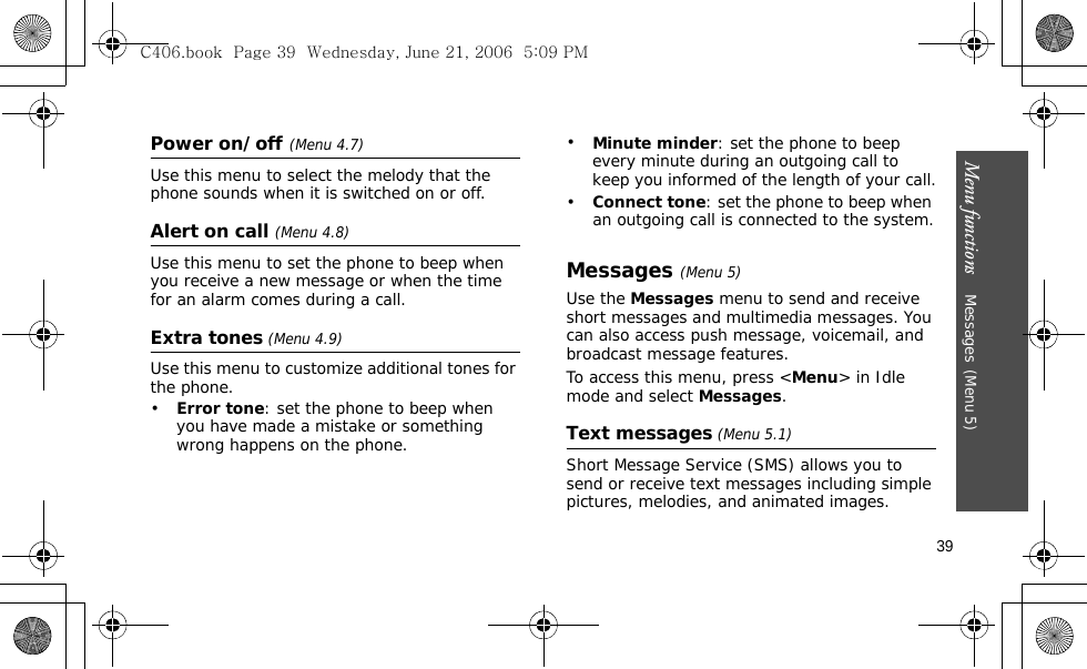 Menu functions    Messages(Menu 5)39Power on/off(Menu 4.7)Use this menu to select the melody that the phone sounds when it is switched on or off.Alert on call (Menu 4.8)Use this menu to set the phone to beep when you receive a new message or when the time for an alarm comes during a call.Extra tones (Menu 4.9) Use this menu to customize additional tones for the phone. •Error tone: set the phone to beep when you have made a mistake or something wrong happens on the phone.•Minute minder: set the phone to beep every minute during an outgoing call to keep you informed of the length of your call.•Connect tone: set the phone to beep when an outgoing call is connected to the system.Messages(Menu 5)Use the Messages menu to send and receive short messages and multimedia messages. You can also access push message, voicemail, and broadcast message features.To access this menu, press &lt;Menu&gt; in Idle mode and select Messages.Text messages (Menu 5.1)Short Message Service (SMS) allows you to send or receive text messages including simple pictures, melodies, and animated images. C406.book  Page 39  Wednesday, June 21, 2006  5:09 PM