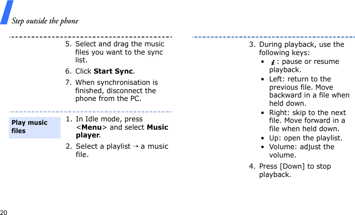 Step outside the phone205. Select and drag the music files you want to the sync list.6. Click Start Sync.7. When synchronisation is finished, disconnect the phone from the PC.1. In Idle mode, press &lt;Menu&gt; and select Music player.2.Select a playlist → a music file.Play music files3. During playback, use the following keys:• : pause or resume playback.• Left: return to the previous file. Move backward in a file when held down.• Right: skip to the next file. Move forward in a file when held down.• Up: open the playlist.• Volume: adjust the volume.4. Press [Down] to stop playback.