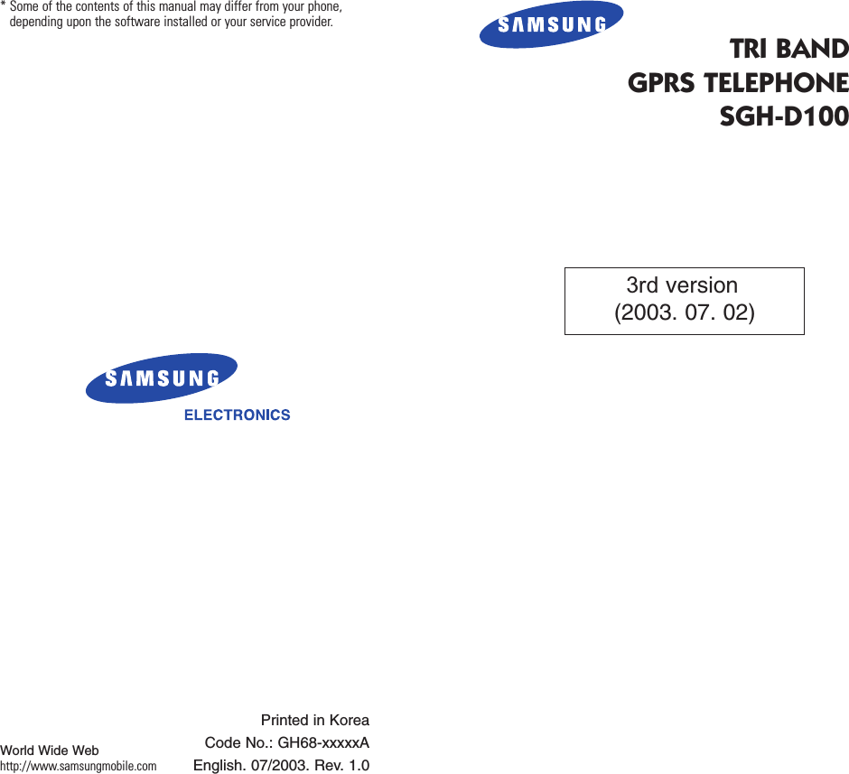 TRI BANDGPRS TELEPHONESGH-D100* Some of the contents of this manual may differ from your phone,depending upon the software installed or your service provider.Printed in KoreaCode No.: GH68-xxxxxAEnglish. 07/2003. Rev. 1.0World Wide Webhttp://www.samsungmobile.com3rd version(2003. 07. 02)