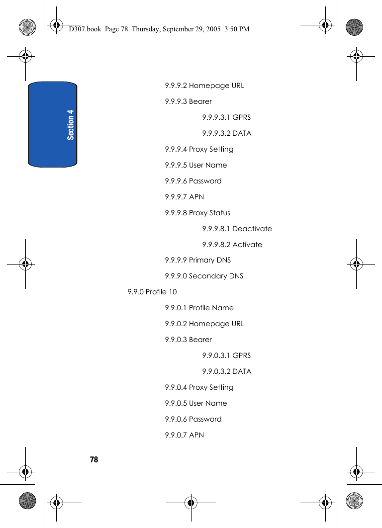 Section 4789.9.9.2 Homepage URL9.9.9.3 Bearer9.9.9.3.1 GPRS9.9.9.3.2 DATA9.9.9.4 Proxy Setting9.9.9.5 User Name9.9.9.6 Password9.9.9.7 APN9.9.9.8 Proxy Status9.9.9.8.1 Deactivate9.9.9.8.2 Activate9.9.9.9 Primary DNS9.9.9.0 Secondary DNS9.9.0 Profile 109.9.0.1 Profile Name9.9.0.2 Homepage URL9.9.0.3 Bearer9.9.0.3.1 GPRS9.9.0.3.2 DATA9.9.0.4 Proxy Setting9.9.0.5 User Name9.9.0.6 Password9.9.0.7 APND307.book Page 78 Thursday, September 29, 2005 3:50 PM