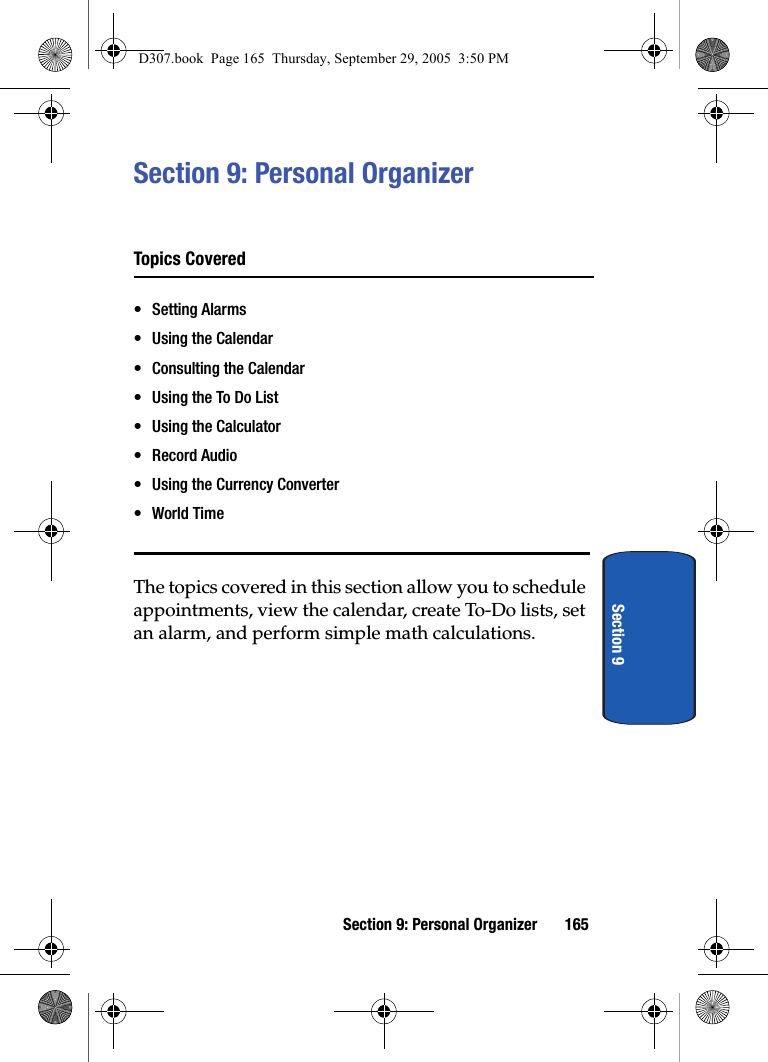 Section 9: Personal Organizer 165Section 9Section 9: Personal OrganizerTopics Covered• Setting Alarms• Using the Calendar• Consulting the Calendar• Using the To Do List• Using the Calculator• Record Audio• Using the Currency Converter•World TimeThe topics covered in this section allow you to schedule appointments, view the calendar, create To-Do lists, set an alarm, and perform simple math calculations.D307.book Page 165 Thursday, September 29, 2005 3:50 PM