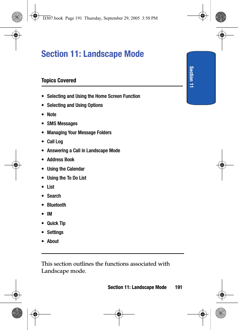 Section 11Section 11: Landscape Mode 191Section 11: Landscape ModeTopics Covered• Selecting and Using the Home Screen Function• Selecting and Using Options•Note• SMS Messages• Managing Your Message Folders•Call Log• Answering a Call in Landscape Mode• Address Book• Using the Calendar• Using the To Do List•List•Search• Bluetooth•IM•Quick Tip• Settings• AboutThis section outlines the functions associated with Landscape mode.D307.book Page 191 Thursday, September 29, 2005 3:50 PM