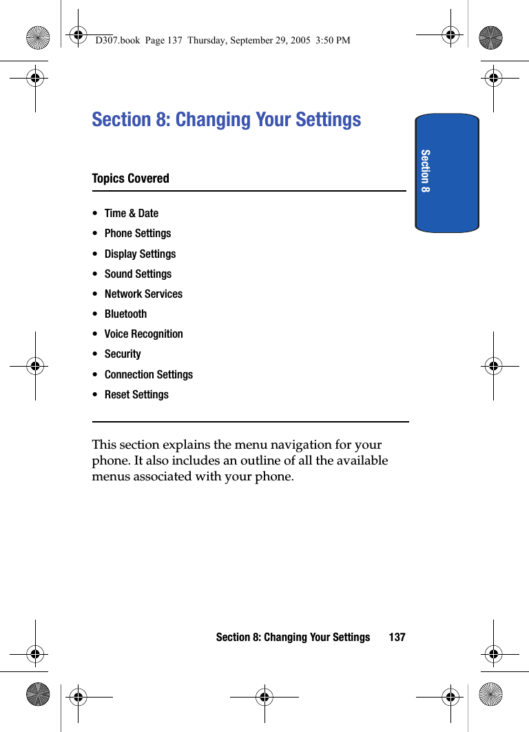 Section 8Section 8: Changing Your Settings 137Section 8: Changing Your SettingsTopics Covered•Time & Date• Phone Settings• Display Settings• Sound Settings• Network Services• Bluetooth • Voice Recognition•Security • Connection Settings• Reset SettingsThis section explains the menu navigation for your phone. It also includes an outline of all the available menus associated with your phone.D307.book Page 137 Thursday, September 29, 2005 3:50 PM
