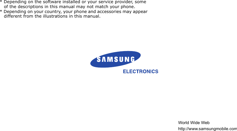 * Depending on the software installed or your service provider, some of the descriptions in this manual may not match your phone.* Depending on your country, your phone and accessories may appear different from the illustrations in this manual.World Wide Webhttp://www.samsungmobile.com