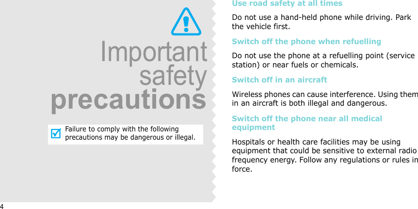 4Use road safety at all timesDo not use a hand-held phone while driving. Park the vehicle first. Switch off the phone when refuellingDo not use the phone at a refuelling point (service station) or near fuels or chemicals.Switch off in an aircraftWireless phones can cause interference. Using them in an aircraft is both illegal and dangerous.Switch off the phone near all medical equipmentHospitals or health care facilities may be using equipment that could be sensitive to external radio frequency energy. Follow any regulations or rules in force.ImportantsafetyprecautionsFailure to comply with the following precautions may be dangerous or illegal.
