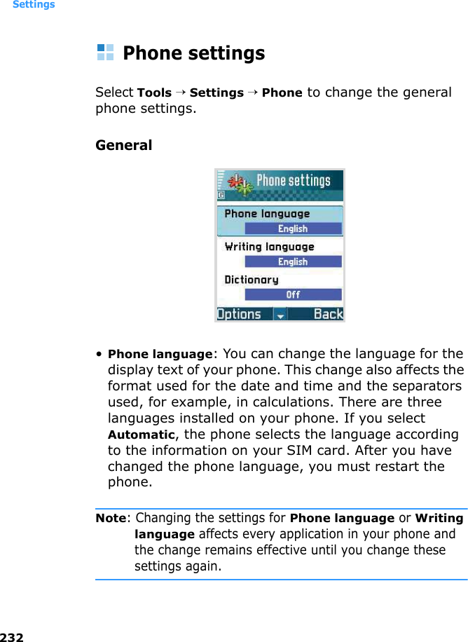 Settings232Phone settingsSelect Tools → Settings → Phone to change the general phone settings.General•Phone language: You can change the language for the display text of your phone. This change also affects the format used for the date and time and the separators used, for example, in calculations. There are three languages installed on your phone. If you select Automatic, the phone selects the language according to the information on your SIM card. After you have changed the phone language, you must restart the phone.Note: Changing the settings for Phone language or Writing language affects every application in your phone and the change remains effective until you change these settings again.