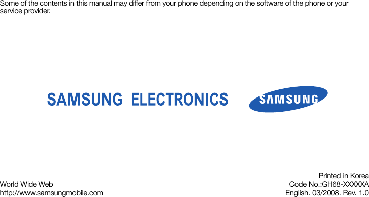 Some of the contents in this manual may differ from your phone depending on the software of the phone or your service provider.World Wide Webhttp://www.samsungmobile.comPrinted in KoreaCode No.:GH68-XXXXXAEnglish. 03/2008. Rev. 1.0