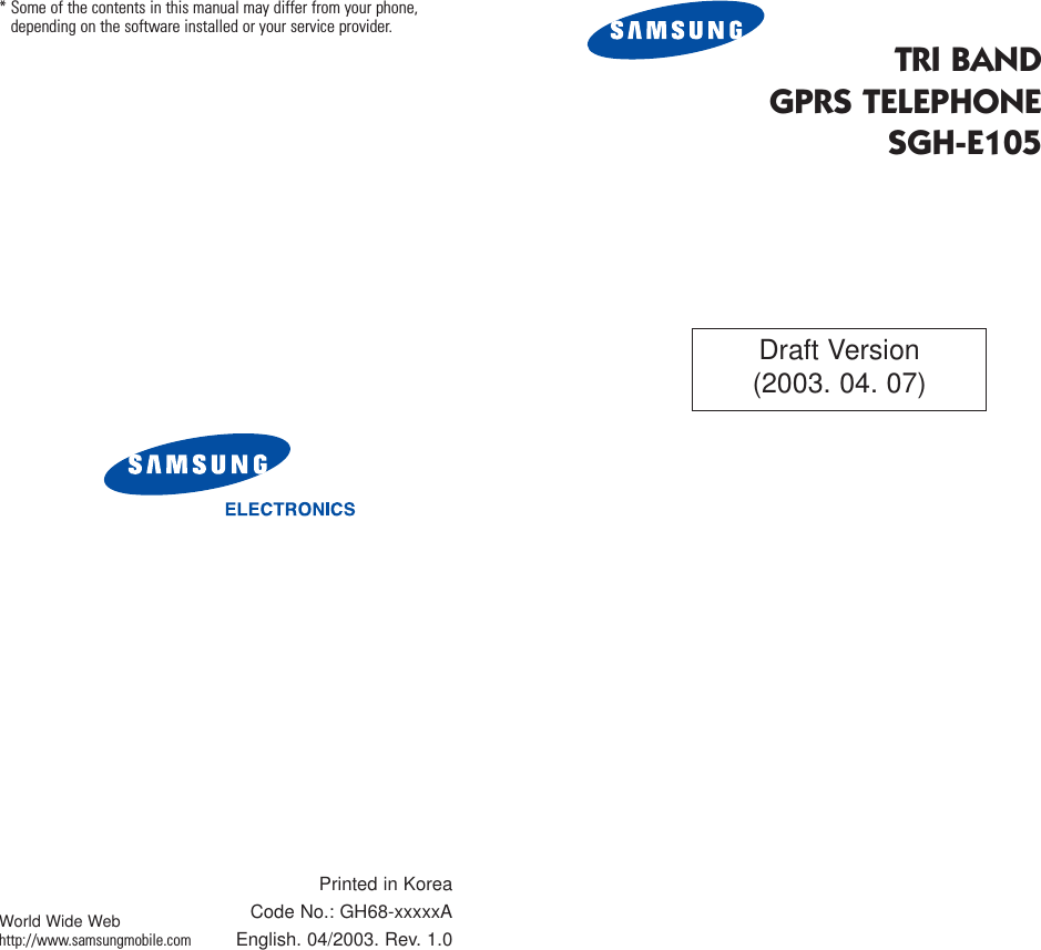 TRI BANDGPRS TELEPHONESGH-E105* Some of the contents in this manual may differ from your phone,depending on the software installed or your service provider.Printed in KoreaCode No.: GH68-xxxxxAEnglish. 04/2003. Rev. 1.0World Wide Webhttp://www.samsungmobile.comDraft Version(2003. 04. 07)