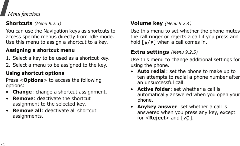 Menu functions74Shortcuts (Menu 9.2.3)You can use the Navigation keys as shortcuts to access specific menus directly from Idle mode. Use this menu to assign a shortcut to a key. Assigning a shortcut menu1. Select a key to be used as a shortcut key.2. Select a menu to be assigned to the key.Using shortcut optionsPress &lt;Options&gt; to access the following options:•Change: change a shortcut assignment.•Remove: deactivate the shortcut assignment to the selected key.•Remove all: deactivate all shortcut assignments.Volume key (Menu 9.2.4)Use this menu to set whether the phone mutes the call ringer or rejects a call if you press and hold [ / ] when a call comes in.Extra settings (Menu 9.2.5)Use this menu to change additional settings for using the phone.•Auto redial: set the phone to make up to ten attempts to redial a phone number after an unsuccessful call.•Active folder: set whether a call is automatically answered when you open your phone.•Anykey answer: set whether a call is answered when you press any key, except for &lt;Reject&gt; and [ ]. 