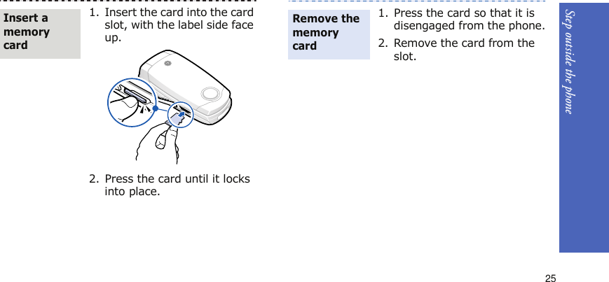 Step outside the phone251. Insert the card into the card slot, with the label side face up.2. Press the card until it locks into place.Insert a memory card1. Press the card so that it is disengaged from the phone.2. Remove the card from the slot.Remove the memory card