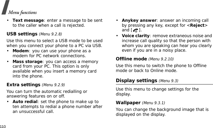 Menu functions110•Text message: enter a message to be sent to the caller when a call is rejected.USB settings (Menu 9.2.8)Use this menu to select a USB mode to be used when you connect your phone to a PC via USB.•Modem: you can use your phone as a modem for PC network connections.•Mass storage: you can access a memory card from your PC. This option is only available when you insert a memory card into the phone.Extra settings (Menu 9.2.9)You can turn the automatic redialling or answering features on or off.•Auto redial: set the phone to make up to ten attempts to redial a phone number after an unsuccessful call.•Anykey answer: answer an incoming call by pressing any key, except for &lt;Reject&gt; and [ ]. •Voice clarity: remove extraneous noise and increase call quality so that the person with whom you are speaking can hear you clearly even if you are in a noisy place.Offline mode (Menu 9.2.10)Use this menu to switch the phone to Offline mode or back to Online mode.Display settings (Menu 9.3)Use this menu to change settings for the display.Wallpaper (Menu 9.3.1)You can change the background image that is displayed on the display.