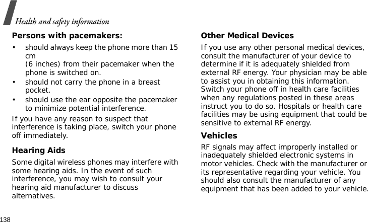 Health and safety information138Persons with pacemakers:• should always keep the phone more than 15 cm (6 inches) from their pacemaker when the phone is switched on.• should not carry the phone in a breast pocket.• should use the ear opposite the pacemaker to minimize potential interference.If you have any reason to suspect that interference is taking place, switch your phone off immediately.Hearing AidsSome digital wireless phones may interfere with some hearing aids. In the event of such interference, you may wish to consult your hearing aid manufacturer to discuss alternatives.Other Medical DevicesIf you use any other personal medical devices, consult the manufacturer of your device to determine if it is adequately shielded from external RF energy. Your physician may be able to assist you in obtaining this information. Switch your phone off in health care facilities when any regulations posted in these areas instruct you to do so. Hospitals or health care facilities may be using equipment that could be sensitive to external RF energy.VehiclesRF signals may affect improperly installed or inadequately shielded electronic systems in motor vehicles. Check with the manufacturer or its representative regarding your vehicle. You should also consult the manufacturer of any equipment that has been added to your vehicle.