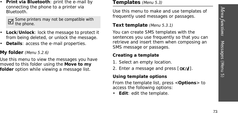 Menu functions    Messages (Menu 5)73•Print via Bluetooth: print the e-mail by connecting the phone to a printer via Bluetooth. •Lock/Unlock: lock the message to protect it from being deleted, or unlock the message.•Details: access the e-mail properties.My folder (Menu 5.2.6)Use this menu to view the messages you have moved to this folder using the Move to my folder option while viewing a message list.Templates (Menu 5.3)Use this menu to make and use templates of frequently used messages or passages.Text template (Menu 5.3.1)You can create SMS templates with the sentences you use frequently so that you can retrieve and insert them when composing an SMS message or passages.Creating a template1. Select an empty location.2. Enter a message and press [ ].Using template optionsFrom the template list, press &lt;Options&gt; to access the following options:•Edit: edit the template.Some printers may not be compatible with the phone.