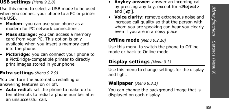 Menu functions    Settings(Menu 9)105USB settings (Menu 9.2.8)Use this menu to select a USB mode to be used when you connect your phone to a PC or printer via USB.•Modem: you can use your phone as a modem for PC network connections.•Mass storage: you can access a memory card from your PC. This option is only available when you insert a memory card into the phone.•Pictbridge: you can connect your phone to a PictBridge-compatible printer to directly print images stored in your phoneExtra settings (Menu 9.2.9)You can turn the automatic redialling or answering features on or off.•Auto redial: set the phone to make up to ten attempts to redial a phone number after an unsuccessful call.•Anykey answer: answer an incoming call by pressing any key, except for &lt;Reject&gt; and [ ]. •Voice clarity: remove extraneous noise and increase call quality so that the person with whom you are speaking can hear you clearly even if you are in a noisy place.Offline mode (Menu 9.2.10)Use this menu to switch the phone to Offline mode or back to Online mode.Display settings(Menu 9.3)Use this menu to change settings for the display and light.Wallpaper(Menu 9.3.1)You can change the background image that is displayed on each display.