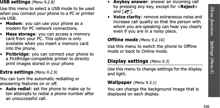 Menu functions    Settings(Menu 9)105USB settings (Menu 9.2.8)Use this menu to select a USB mode to be used when you connect your phone to a PC or printer via USB.•Modem: you can use your phone as a modem for PC network connections.•Mass storage: you can access a memory card from your PC. This option is only available when you insert a memory card into the phone.•Pictbridge: you can connect your phone to a PictBridge-compatible printer to directly print images stored in your phoneExtra settings (Menu 9.2.9)You can turn the automatic redialling or answering features on or off.•Auto redial: set the phone to make up to ten attempts to redial a phone number after an unsuccessful call.•Anykey answer: answer an incoming call by pressing any key, except for &lt;Reject&gt;and [ ]. •Voice clarity: remove extraneous noise and increase call quality so that the person with whom you are speaking can hear you clearly even if you are in a noisy place.Offline mode (Menu 9.2.10)Use this menu to switch the phone to Offline mode or back to Online mode.Display settings(Menu 9.3)Use this menu to change settings for the display and light.Wallpaper(Menu 9.3.1)You can change the background image that is displayed on each display.