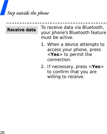 Step outside the phone28To receive data via Bluetooth, your phone’s Bluetooth feature must be active.1. When a device attempts to access your phone, press &lt;Yes&gt; to permit the connection.2. If necessary, press &lt;Yes&gt; to confirm that you are willing to receive.Receive data