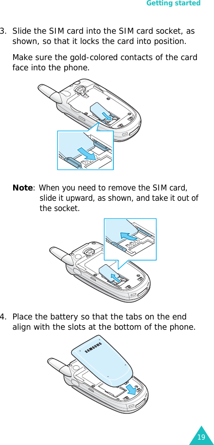 Getting started193. Slide the SIM card into the SIM card socket, as shown, so that it locks the card into position. Make sure the gold-colored contacts of the card face into the phone.Note: When you need to remove the SIM card, slide it upward, as shown, and take it out of the socket.4. Place the battery so that the tabs on the end align with the slots at the bottom of the phone. 