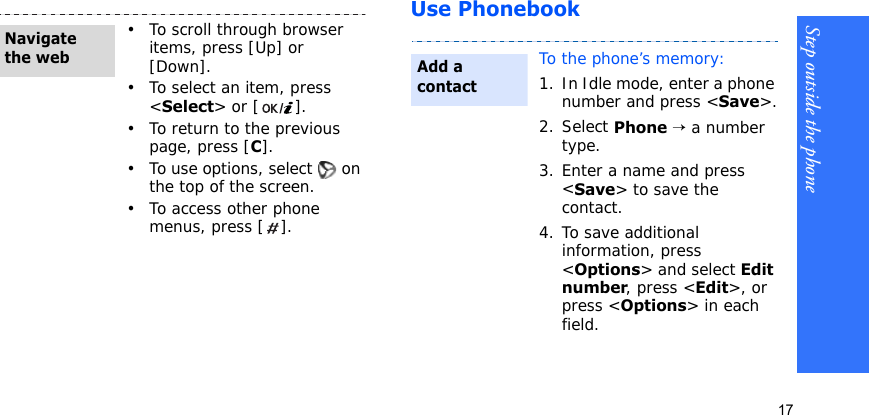 Step outside the phone17Use Phonebook• To scroll through browser items, press [Up] or [Down]. • To select an item, press &lt;Select&gt; or [ ].• To return to the previous page, press [C].• To use options, select   on the top of the screen.• To access other phone menus, press [ ].Navigate the webTo the phone’s memory:1. In Idle mode, enter a phone number and press &lt;Save&gt;.2. Select Phone → a number type.3. Enter a name and press &lt;Save&gt; to save the contact.4. To save additional information, press &lt;Options&gt; and select Edit number, press &lt;Edit&gt;, or press &lt;Options&gt; in each field.Add a contact