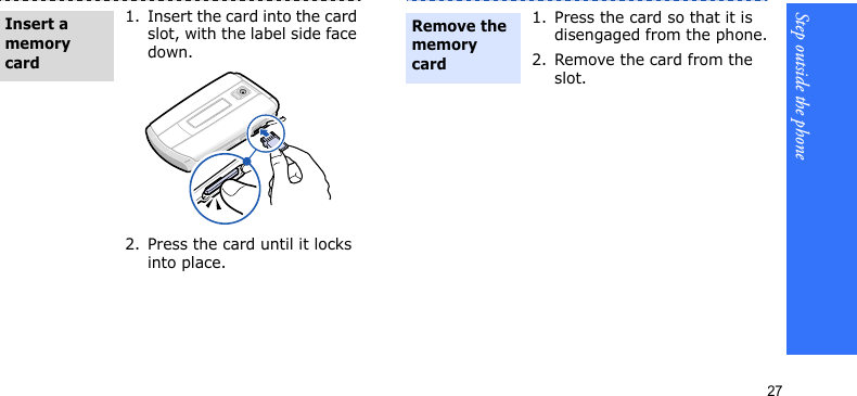 Step outside the phone271. Insert the card into the card slot, with the label side face down.2. Press the card until it locks into place.Insert a memory card 1. Press the card so that it is disengaged from the phone.2. Remove the card from the slot.Remove the memory card 