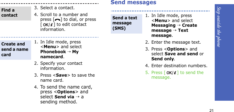 Step outside the phone21Send messages3. Select a contact.4. Scroll to a number and press [ ] to dial, or press [ ] to edit contact information.1. In Idle mode, press &lt;Menu&gt; and select Phonebook → My namecard.2. Specify your contact information.3. Press &lt;Save&gt; to save the name card.4.To send the name card, press &lt;Options&gt; and select Send via → a sending method.Find a contactCreate and send a name card1. In Idle mode, press &lt;Menu&gt; and select Messaging → Create message → Text message.2. Enter the message text.3. Press &lt;Options&gt; and select Save and send or Send only.4. Enter destination numbers.5. Press [ ] to send the message.Send a text message (SMS)