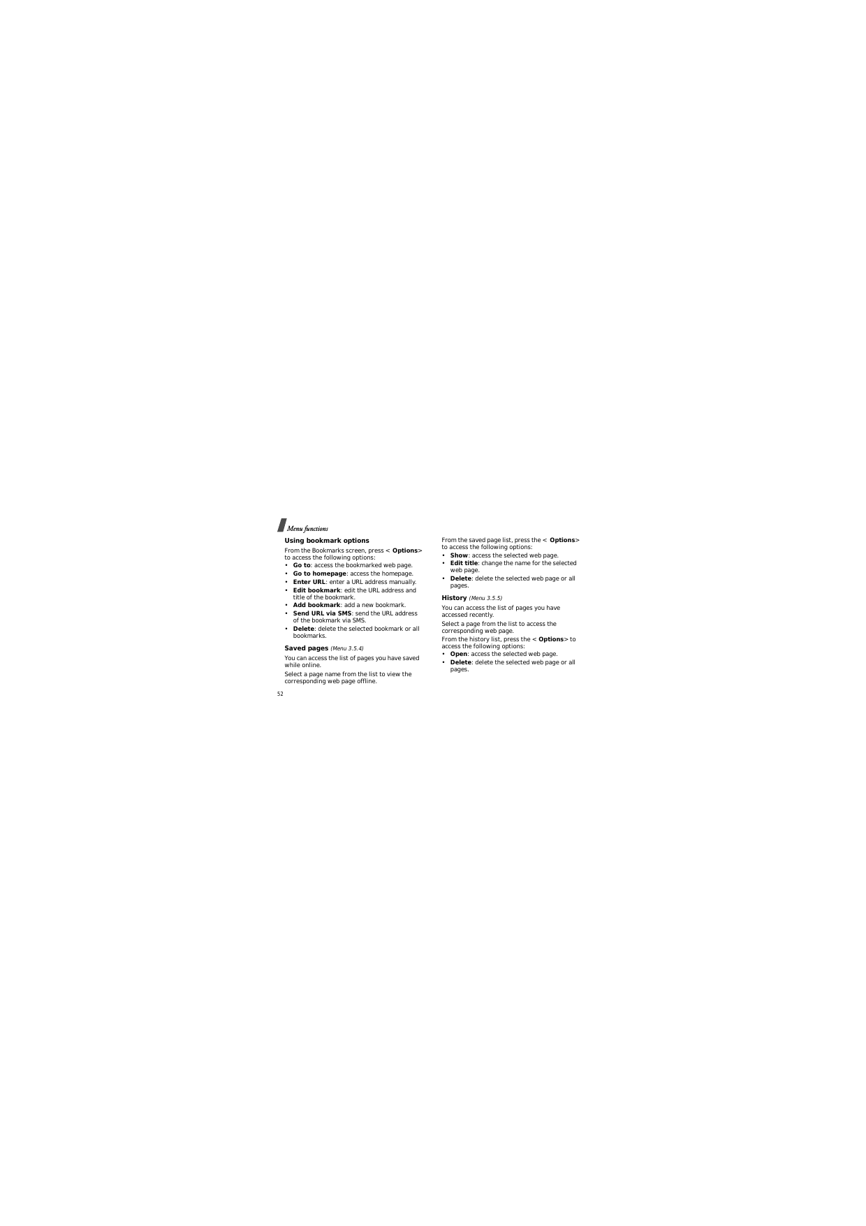 Menu functions52Using bookmark optionsFrom the Bookmarks screen, press &lt;Options&gt;to access the following options:•Go to: access the bookmarked web page.•Go to homepage: access the homepage.•Enter URL: enter a URL address manually.•Edit bookmark: edit the URL address and title of the bookmark.•Add bookmark: add a new bookmark.•Send URL via SMS: send the URL address of the bookmark via SMS.•Delete: delete the selected bookmark or all bookmarks.Saved pages (Menu 3.5.4)You can access the list of pages you have saved while online. Select a page name from the list to view the corresponding web page offline. From the saved page list, press the &lt;Options&gt;to access the following options:•Show: access the selected web page.•Edit title: change the name for the selected web page.•Delete: delete the selected web page or all pages.History (Menu 3.5.5)You can access the list of pages you have accessed recently.Select a page from the list to access the corresponding web page.From the history list, press the &lt;Options&gt; to access the following options:•Open: access the selected web page.•Delete: delete the selected web page or all pages.