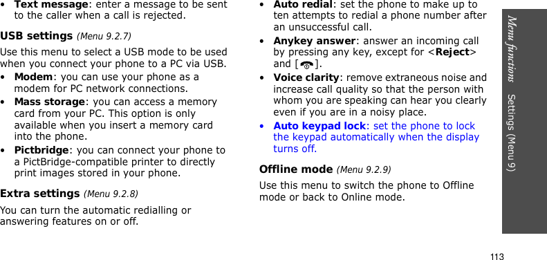 Menu functions    Settings (Menu 9)113•Text message: enter a message to be sent to the caller when a call is rejected.USB settings (Menu 9.2.7)Use this menu to select a USB mode to be used when you connect your phone to a PC via USB.•Modem: you can use your phone as a modem for PC network connections.•Mass storage: you can access a memory card from your PC. This option is only available when you insert a memory card into the phone.•Pictbridge: you can connect your phone to a PictBridge-compatible printer to directly print images stored in your phone.Extra settings (Menu 9.2.8)You can turn the automatic redialling or answering features on or off.•Auto redial: set the phone to make up to ten attempts to redial a phone number after an unsuccessful call.•Anykey answer: answer an incoming call by pressing any key, except for &lt;Reject&gt; and [ ]. •Voice clarity: remove extraneous noise and increase call quality so that the person with whom you are speaking can hear you clearly even if you are in a noisy place.•Auto keypad lock: set the phone to lock the keypad automatically when the display turns off.Offline mode (Menu 9.2.9)Use this menu to switch the phone to Offline mode or back to Online mode.