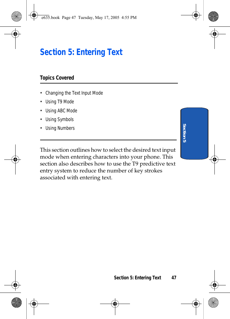 Section 5: Entering Text 47Section 5Section 5: Entering TextTopics Covered• Changing the Text Input Mode• Using T9 Mode• Using ABC Mode• Using Symbols• Using NumbersThis section outlines how to select the desired text input mode when entering characters into your phone. This section also describes how to use the T9 predictive text entry system to reduce the number of key strokes associated with entering text.e635.book  Page 47  Tuesday, May 17, 2005  4:55 PM