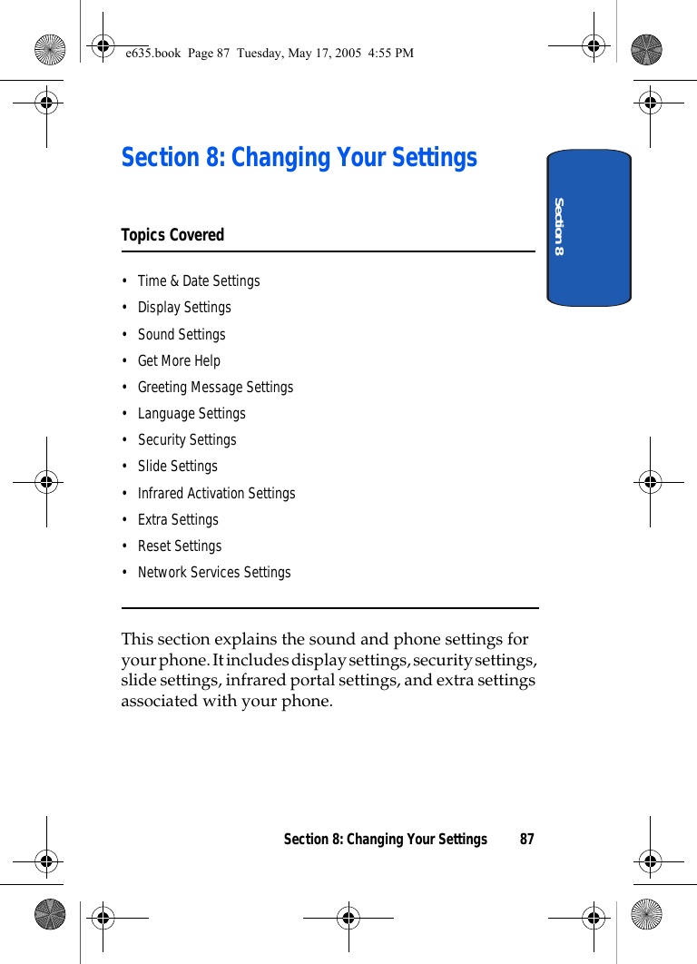 Section 8Section 8: Changing Your Settings 87Section 8: Changing Your SettingsTopics Covered• Time &amp; Date Settings• Display Settings• Sound Settings•Get More Help• Greeting Message Settings• Language Settings• Security Settings• Slide Settings• Infrared Activation Settings• Extra Settings• Reset Settings• Network Services SettingsThis section explains the sound and phone settings for your phone. It includes display settings, security settings, slide settings, infrared portal settings, and extra settings associated with your phone.e635.book  Page 87  Tuesday, May 17, 2005  4:55 PM