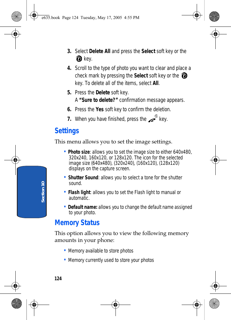 124Section 103. Select Delete All and press the Select soft key or the  key.4. Scroll to the type of photo you want to clear and place a check mark by pressing the Select soft key or the   key. To delete all of the items, select All.5. Press the Delete soft key.A “Sure to delete?” confirmation message appears.6. Press the Yes soft key to confirm the deletion.7. When you have finished, press the   key.SettingsThis menu allows you to set the image settings.• Photo size: allows you to set the image size to either 640x480, 320x240, 160x120, or 128x120. The icon for the selected image size (640x480), (320x240), (160x120), (128x120) displays on the capture screen.• Shutter Sound: allows you to select a tone for the shutter sound.• Flash light: allows you to set the Flash light to manual or automatic.• Default name: allows you to change the default name assigned to your photo.Memory StatusThis option allows you to view the following memory amounts in your phone: • Memory available to store photos • Memory currently used to store your photos e635.book  Page 124  Tuesday, May 17, 2005  4:55 PM
