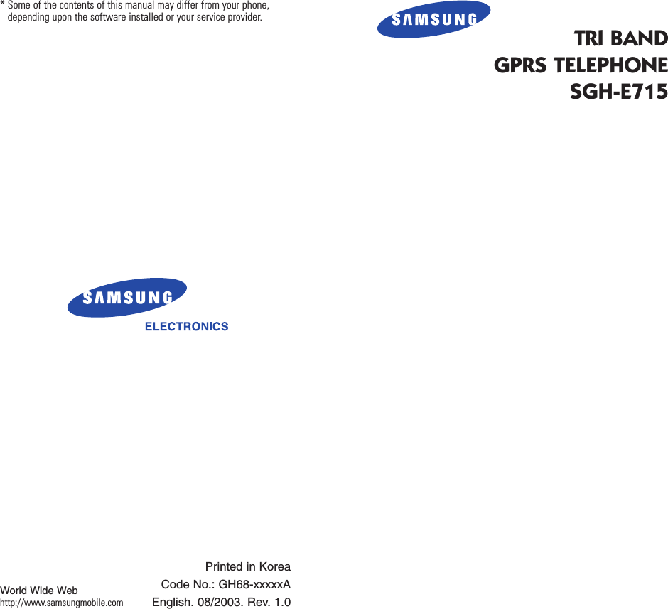 TRI BANDGPRS TELEPHONESGH-E715* Some of the contents of this manual may differ from your phone,depending upon the software installed or your service provider.Printed in KoreaCode No.: GH68-xxxxxAEnglish. 08/2003. Rev. 1.0World Wide Webhttp://www.samsungmobile.com
