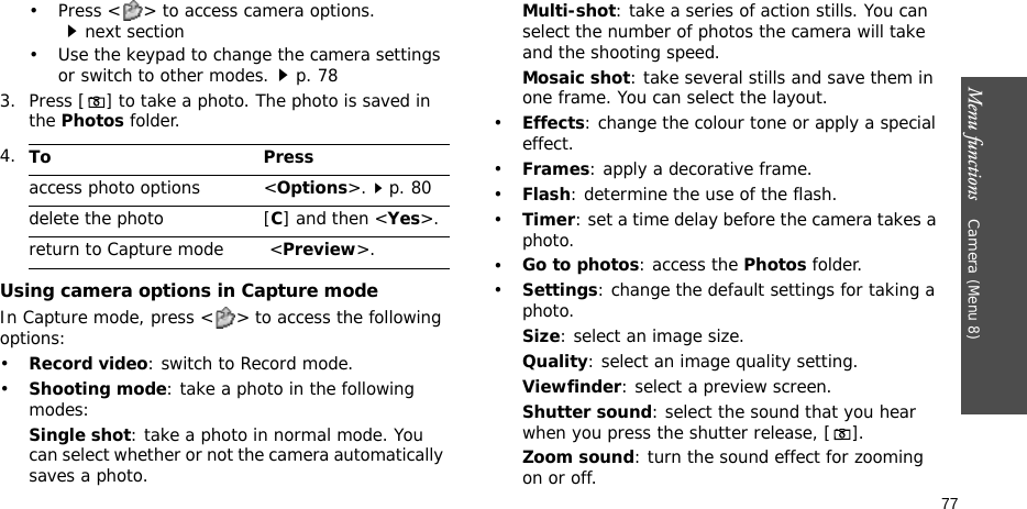Menu functions    Camera (Menu 8)77• Press &lt; &gt; to access camera options.next section• Use the keypad to change the camera settings or switch to other modes.p. 783. Press [] to take a photo. The photo is saved in the Photos folder.Using camera options in Capture modeIn Capture mode, press &lt; &gt; to access the following options:•Record video: switch to Record mode.•Shooting mode: take a photo in the following modes:Single shot: take a photo in normal mode. You can select whether or not the camera automatically saves a photo.Multi-shot: take a series of action stills. You can select the number of photos the camera will take and the shooting speed.Mosaic shot: take several stills and save them in one frame. You can select the layout.•Effects: change the colour tone or apply a special effect.•Frames: apply a decorative frame.•Flash: determine the use of the flash.•Timer: set a time delay before the camera takes a photo.•Go to photos: access the Photos folder.•Settings: change the default settings for taking a photo.Size: select an image size. Quality: select an image quality setting. Viewfinder: select a preview screen.Shutter sound: select the sound that you hear when you press the shutter release, [].Zoom sound: turn the sound effect for zooming on or off.4.To Pressaccess photo options &lt;Options&gt;.p. 80delete the photo [C] and then &lt;Yes&gt;.return to Capture mode  &lt;Preview&gt;.
