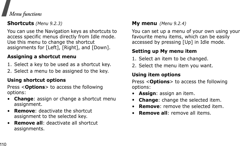 Menu functions110Shortcuts (Menu 9.2.3)You can use the Navigation keys as shortcuts to access specific menus directly from Idle mode. Use this menu to change the shortcut assignments for [Left], [Right], and [Down].Assigning a shortcut menu1. Select a key to be used as a shortcut key.2. Select a menu to be assigned to the key.Using shortcut optionsPress &lt;Options&gt; to access the following options:•Change: assign or change a shortcut menu assignment.•Remove: deactivate the shortcut assignment to the selected key.•Remove all: deactivate all shortcut assignments.My menu(Menu 9.2.4)You can set up a menu of your own using your favourite menu items, which can be easily accessed by pressing [Up] in Idle mode.Setting up My menu item1. Select an item to be changed.2. Select the menu item you want.Using item optionsPress &lt;Options&gt; to access the following options:•Assign: assign an item.•Change: change the selected item.•Remove: remove the selected item.•Remove all: remove all items.