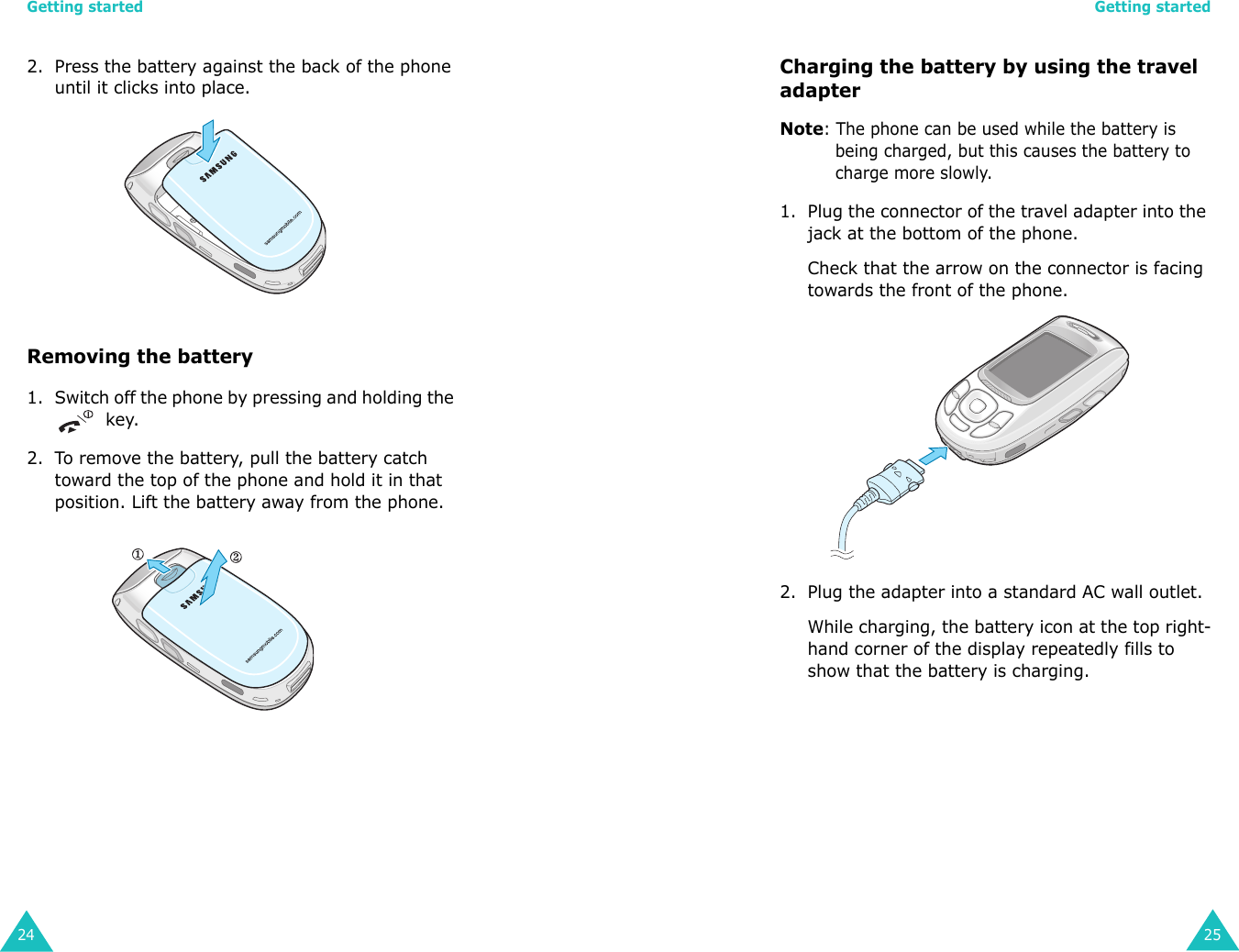 Getting started242. Press the battery against the back of the phone until it clicks into place. Removing the battery1. Switch off the phone by pressing and holding the  key.2. To remove the battery, pull the battery catch toward the top of the phone and hold it in that position. Lift the battery away from the phone.Getting started25Charging the battery by using the travel adapterNote: The phone can be used while the battery is being charged, but this causes the battery to charge more slowly.1. Plug the connector of the travel adapter into the jack at the bottom of the phone. Check that the arrow on the connector is facing towards the front of the phone.2. Plug the adapter into a standard AC wall outlet.While charging, the battery icon at the top right-hand corner of the display repeatedly fills to show that the battery is charging.
