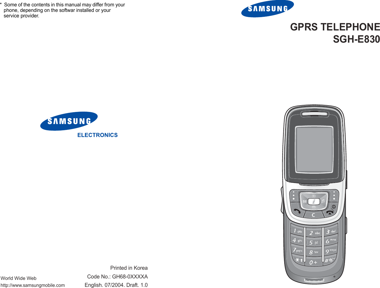 World Wide Webhttp://www.samsungmobile.comPrinted in KoreaCode No.: GH68-0XXXXAEnglish. 07/2004. Draft. 1.0*  Some of the contents in this manual may differ from your phone, depending on the softwar installed or your service provider.GPRS TELEPHONESGH-E830