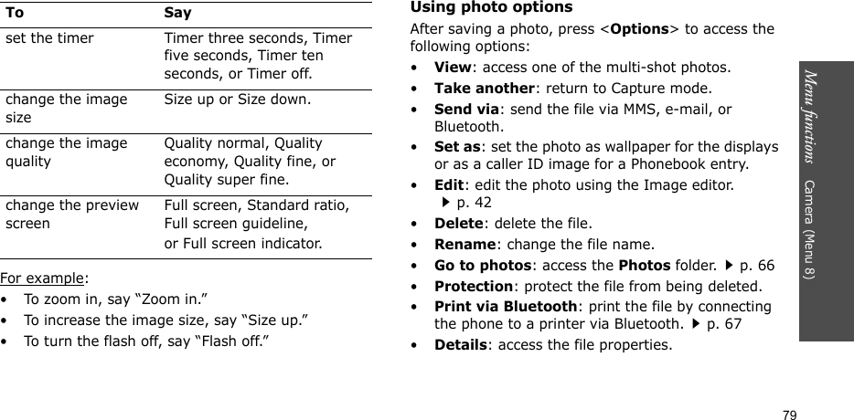 Menu functions    Camera (Menu 8)79For example: • To zoom in, say “Zoom in.”• To increase the image size, say “Size up.”• To turn the flash off, say “Flash off.”Using photo optionsAfter saving a photo, press &lt;Options&gt; to access the following options:•View: access one of the multi-shot photos.•Take another: return to Capture mode.•Send via: send the file via MMS, e-mail, or Bluetooth.•Set as: set the photo as wallpaper for the displays or as a caller ID image for a Phonebook entry.•Edit: edit the photo using the Image editor.p. 42•Delete: delete the file.•Rename: change the file name.•Go to photos: access the Photos folder.p. 66•Protection: protect the file from being deleted.•Print via Bluetooth: print the file by connecting the phone to a printer via Bluetooth.p. 67•Details: access the file properties.set the timer Timer three seconds, Timer five seconds, Timer ten seconds, or Timer off.change the image sizeSize up or Size down.change the image qualityQuality normal, Quality economy, Quality fine, or Quality super fine.change the preview screenFull screen, Standard ratio, Full screen guideline, or Full screen indicator.To Say