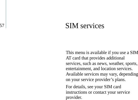 57SIM servicesThis menu is available if you use a SIM AT card that provides additional services, such as news, weather, sports, entertainment, and location services. Available services may vary, depending on your service provider’s plans. For details, see your SIM card instructions or contact your service provider.