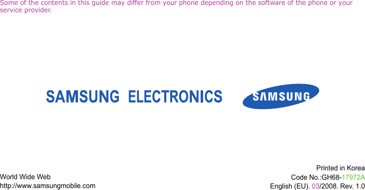 Some of the contents in this guide may differ from your phone depending on the software of the phone or your service provider.World Wide Webhttp://www.samsungmobile.comPrinted in KoreaCode No.:GH68-17972AEnglish (EU). 03/2008. Rev. 1.0