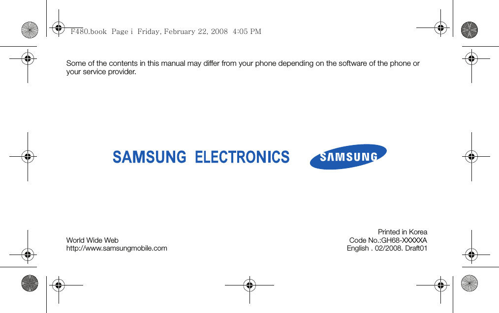 Some of the contents in this manual may differ from your phone depending on the software of the phone or your service provider.World Wide Webhttp://www.samsungmobile.comPrinted in KoreaCode No.:GH68-XXXXXA        English . 02/2008. Draft01F480.book  Page i  Friday, February 22, 2008  4:05 PM