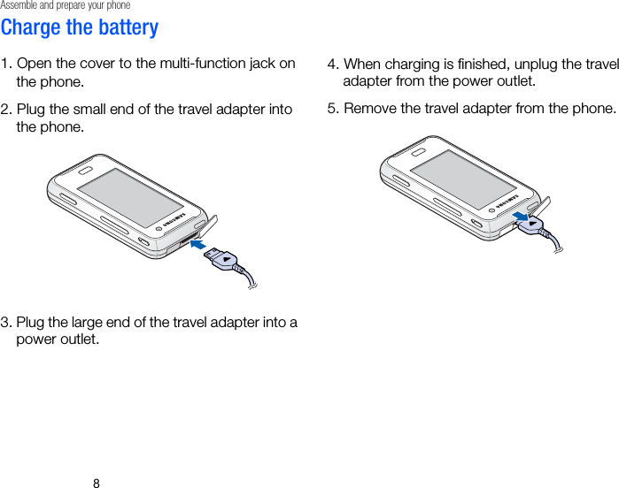 8Assemble and prepare your phoneCharge the battery1. Open the cover to the multi-function jack on the phone.2. Plug the small end of the travel adapter into the phone.3. Plug the large end of the travel adapter into a power outlet.4. When charging is finished, unplug the travel adapter from the power outlet. 5. Remove the travel adapter from the phone.