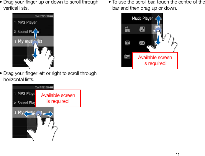 11• Drag your finger up or down to scroll through vertical lists.• Drag your finger left or right to scroll through horizontal lists.Available screen is required!• To use the scroll bar, touch the centre of the bar and then drag up or down.Available screen is required!