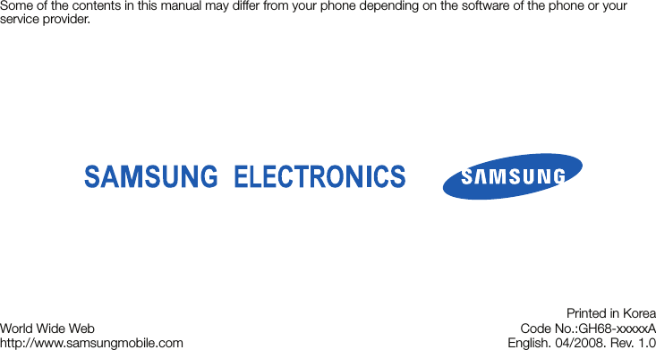 Some of the contents in this manual may differ from your phone depending on the software of the phone or your service provider.World Wide Webhttp://www.samsungmobile.comPrinted in KoreaCode No.:GH68-xxxxxAEnglish. 04/2008. Rev. 1.0