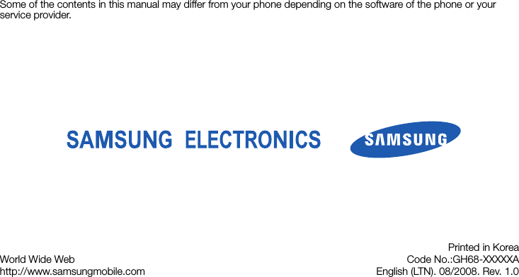 Some of the contents in this manual may differ from your phone depending on the software of the phone or your service provider.World Wide Webhttp://www.samsungmobile.comPrinted in KoreaCode No.:GH68-XXXXXAEnglish (LTN). 08/2008. Rev. 1.0