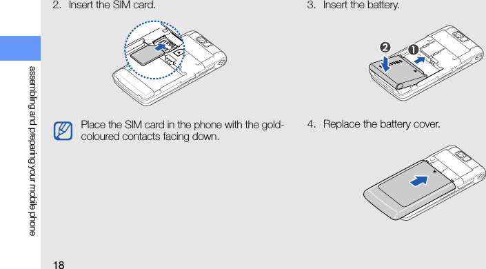 18assembling and preparing your mobile phone2. Insert the SIM card. 3. Insert the battery.4. Replace the battery cover.Place the SIM card in the phone with the gold-coloured contacts facing down.