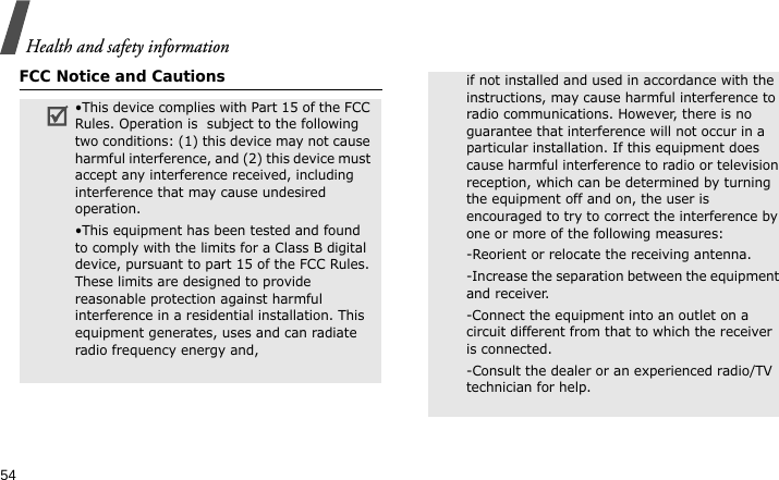 Health and safety information54FCC Notice and Cautions•This device complies with Part 15 of the FCC Rules. Operation is  subject to the following two conditions: (1) this device may not cause harmful interference, and (2) this device must accept any interference received, including interference that may cause undesired operation.•This equipment has been tested and found to comply with the limits for a Class B digital device, pursuant to part 15 of the FCC Rules. These limits are designed to provide reasonable protection against harmful interference in a residential installation. This equipment generates, uses and can radiate radio frequency energy and,if not installed and used in accordance with the instructions, may cause harmful interference to radio communications. However, there is no guarantee that interference will not occur in a particular installation. If this equipment does cause harmful interference to radio or television reception, which can be determined by turning the equipment off and on, the user is encouraged to try to correct the interference by one or more of the following measures:-Reorient or relocate the receiving antenna. -Increase the separation between the equipment and receiver. -Connect the equipment into an outlet on a circuit different from that to which the receiver is connected. -Consult the dealer or an experienced radio/TV technician for help.